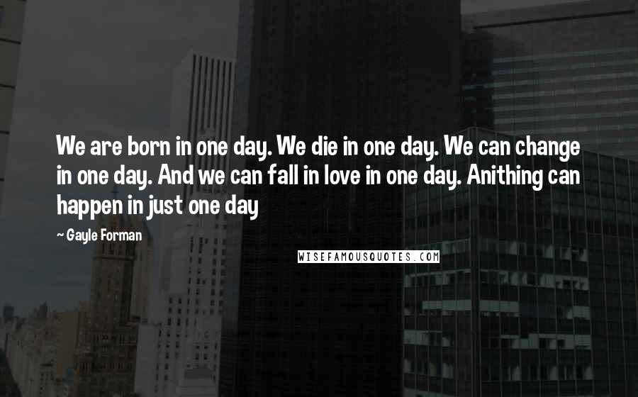 Gayle Forman Quotes: We are born in one day. We die in one day. We can change in one day. And we can fall in love in one day. Anithing can happen in just one day