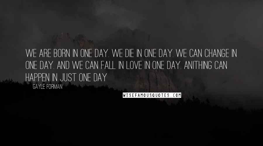 Gayle Forman Quotes: We are born in one day. We die in one day. We can change in one day. And we can fall in love in one day. Anithing can happen in just one day