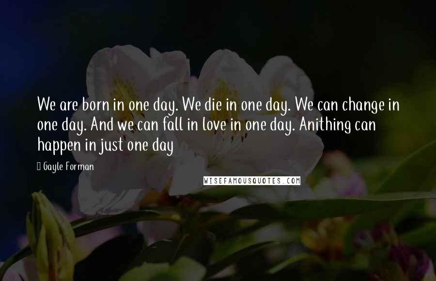 Gayle Forman Quotes: We are born in one day. We die in one day. We can change in one day. And we can fall in love in one day. Anithing can happen in just one day