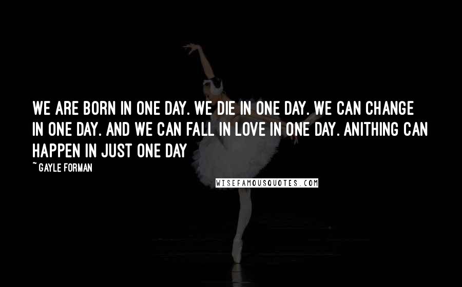 Gayle Forman Quotes: We are born in one day. We die in one day. We can change in one day. And we can fall in love in one day. Anithing can happen in just one day