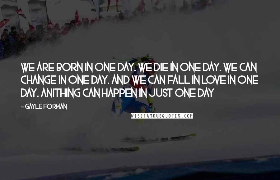 Gayle Forman Quotes: We are born in one day. We die in one day. We can change in one day. And we can fall in love in one day. Anithing can happen in just one day