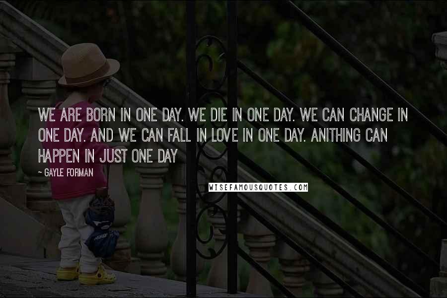 Gayle Forman Quotes: We are born in one day. We die in one day. We can change in one day. And we can fall in love in one day. Anithing can happen in just one day