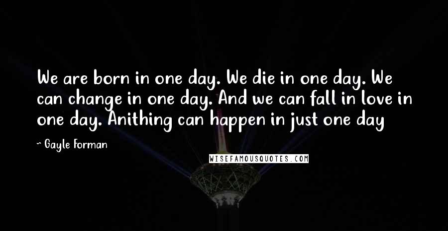Gayle Forman Quotes: We are born in one day. We die in one day. We can change in one day. And we can fall in love in one day. Anithing can happen in just one day