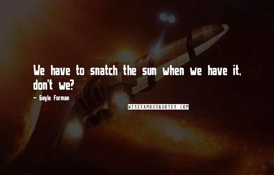 Gayle Forman Quotes: We have to snatch the sun when we have it, don't we?