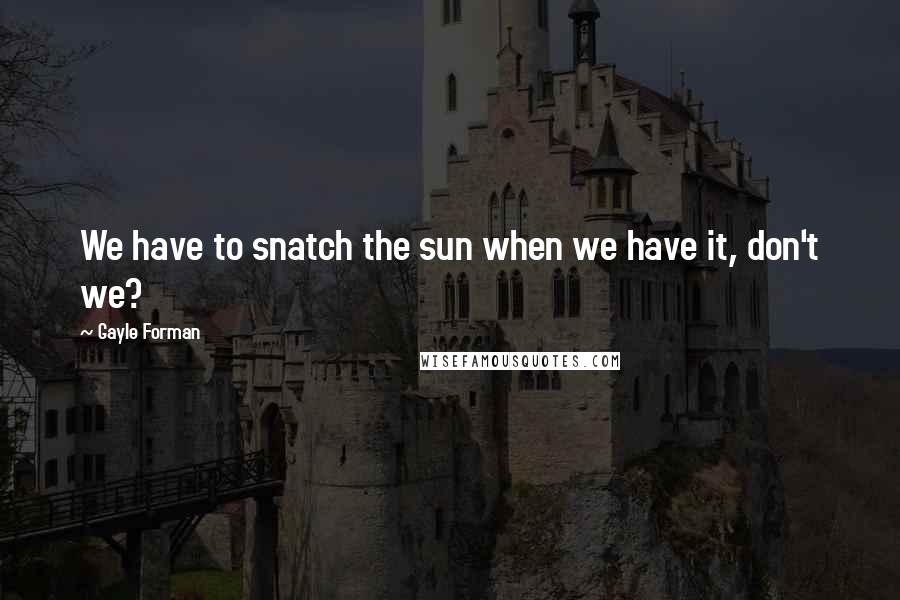 Gayle Forman Quotes: We have to snatch the sun when we have it, don't we?