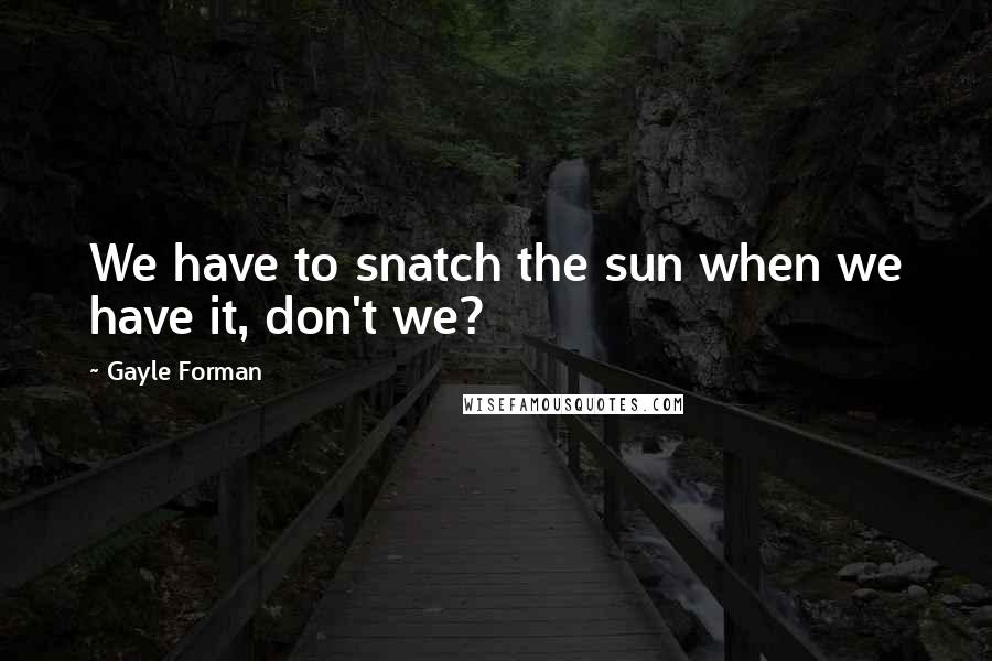 Gayle Forman Quotes: We have to snatch the sun when we have it, don't we?