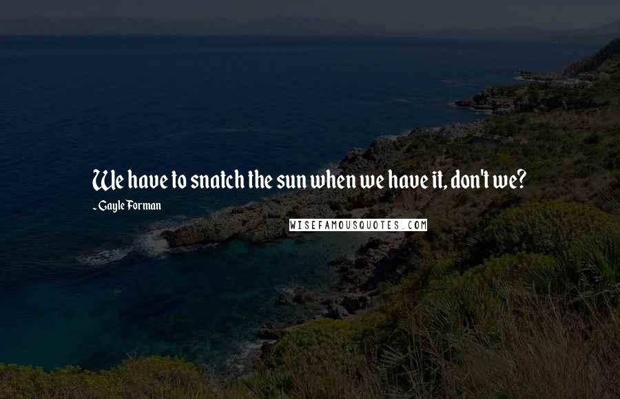Gayle Forman Quotes: We have to snatch the sun when we have it, don't we?