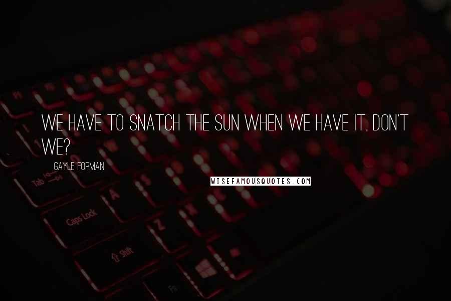 Gayle Forman Quotes: We have to snatch the sun when we have it, don't we?