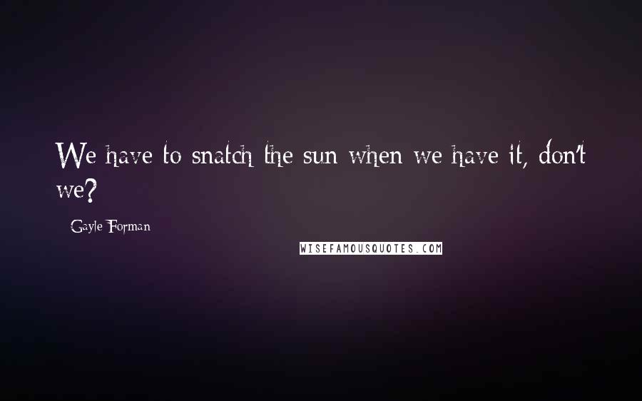 Gayle Forman Quotes: We have to snatch the sun when we have it, don't we?