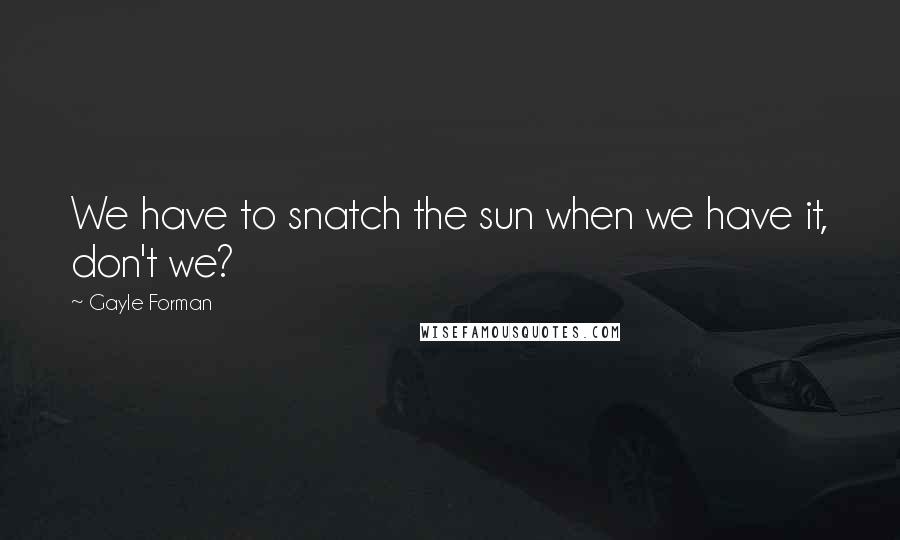 Gayle Forman Quotes: We have to snatch the sun when we have it, don't we?