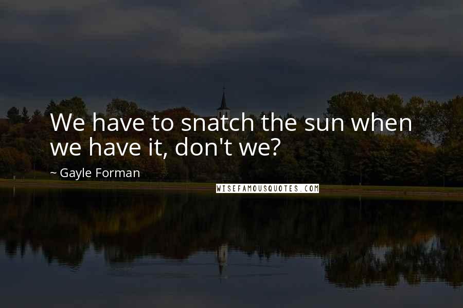 Gayle Forman Quotes: We have to snatch the sun when we have it, don't we?