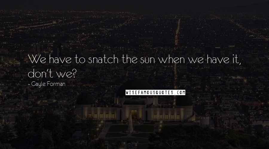 Gayle Forman Quotes: We have to snatch the sun when we have it, don't we?