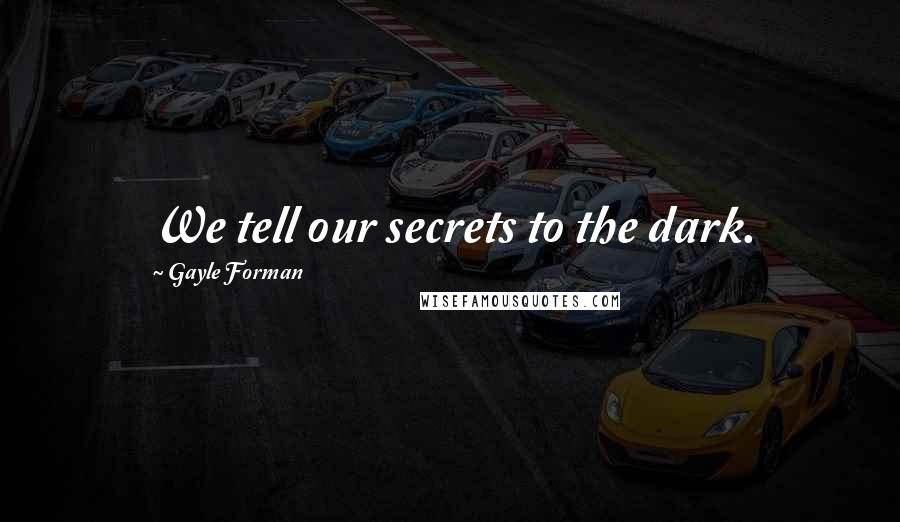 Gayle Forman Quotes: We tell our secrets to the dark.