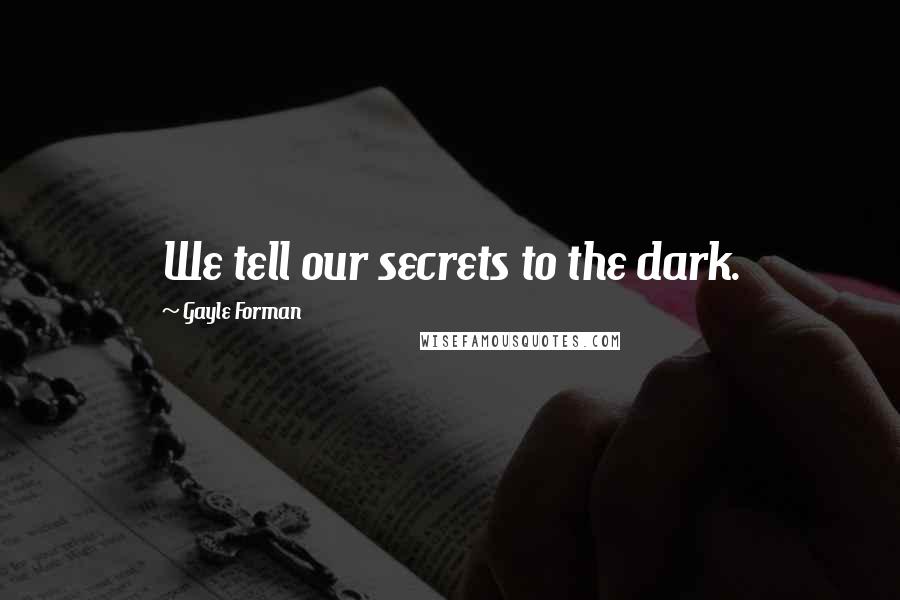 Gayle Forman Quotes: We tell our secrets to the dark.