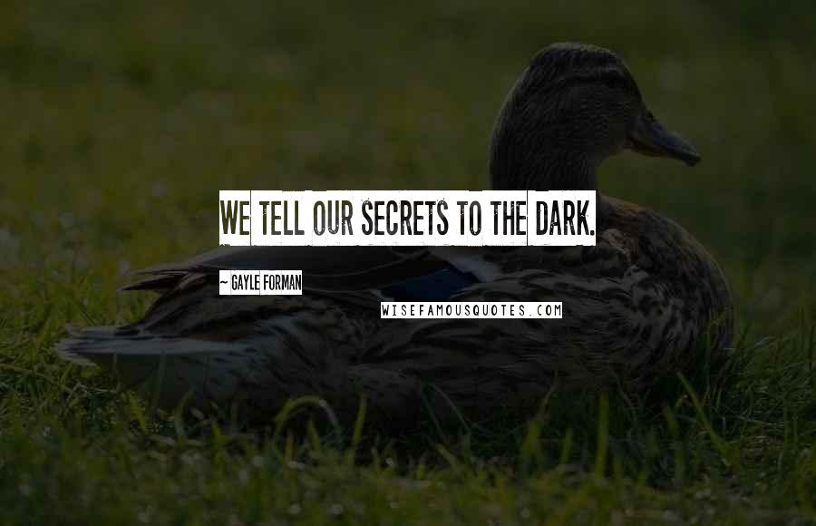 Gayle Forman Quotes: We tell our secrets to the dark.