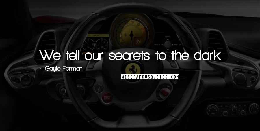 Gayle Forman Quotes: We tell our secrets to the dark.
