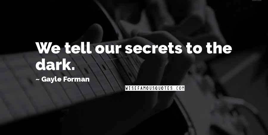 Gayle Forman Quotes: We tell our secrets to the dark.