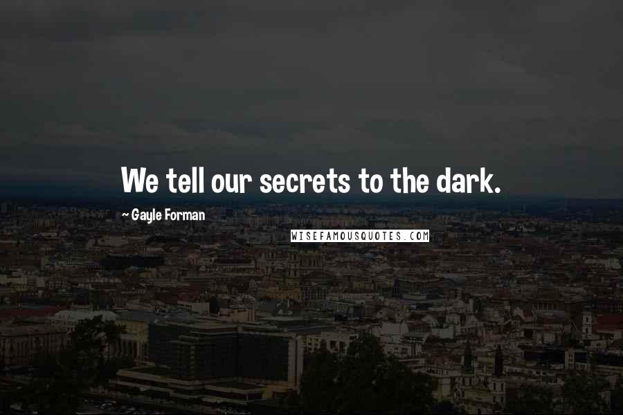 Gayle Forman Quotes: We tell our secrets to the dark.