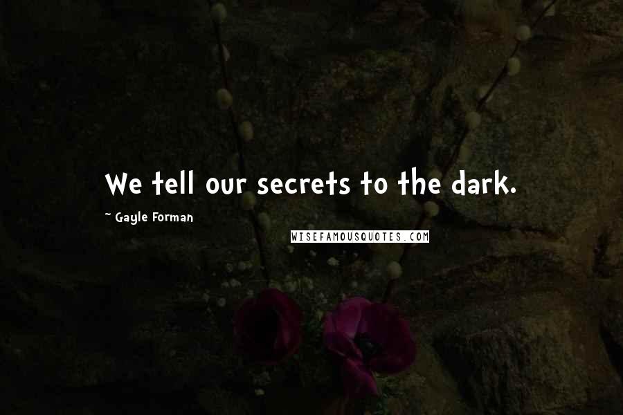 Gayle Forman Quotes: We tell our secrets to the dark.