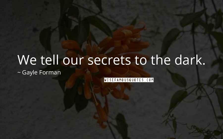 Gayle Forman Quotes: We tell our secrets to the dark.