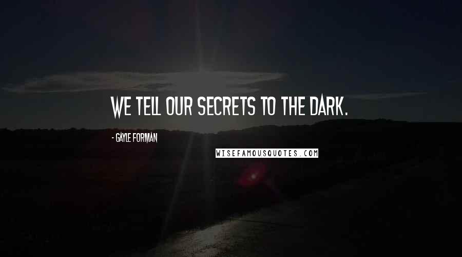 Gayle Forman Quotes: We tell our secrets to the dark.