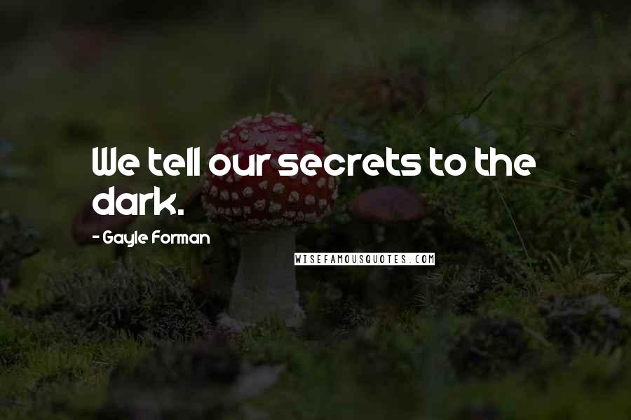 Gayle Forman Quotes: We tell our secrets to the dark.