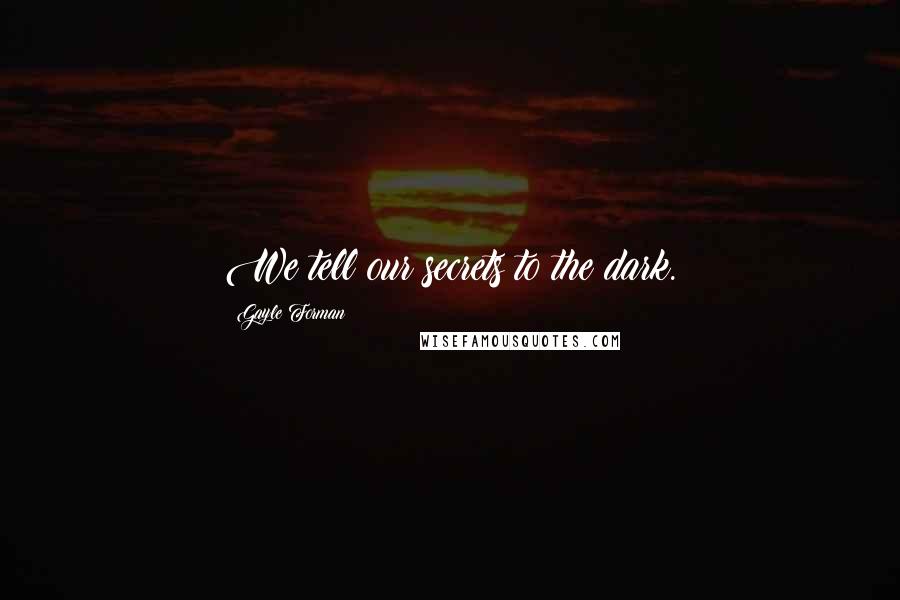 Gayle Forman Quotes: We tell our secrets to the dark.