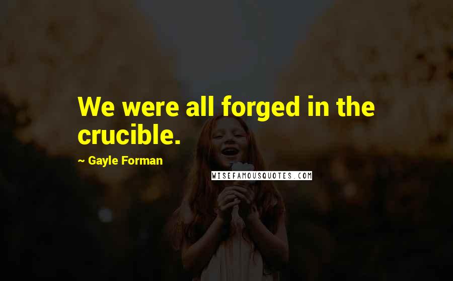 Gayle Forman Quotes: We were all forged in the crucible.