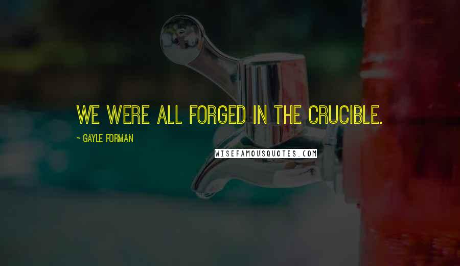 Gayle Forman Quotes: We were all forged in the crucible.