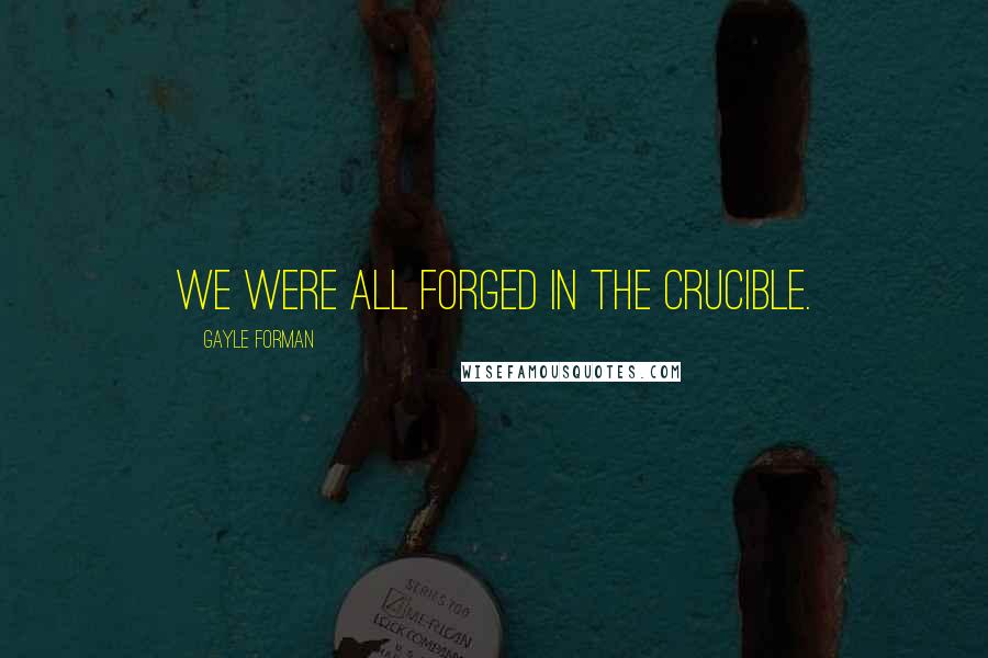 Gayle Forman Quotes: We were all forged in the crucible.
