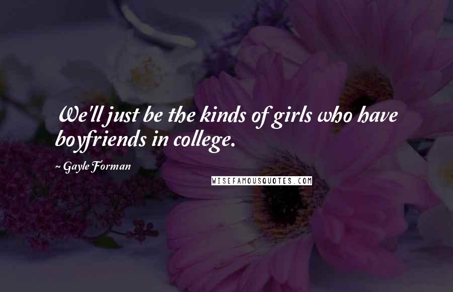 Gayle Forman Quotes: We'll just be the kinds of girls who have boyfriends in college.