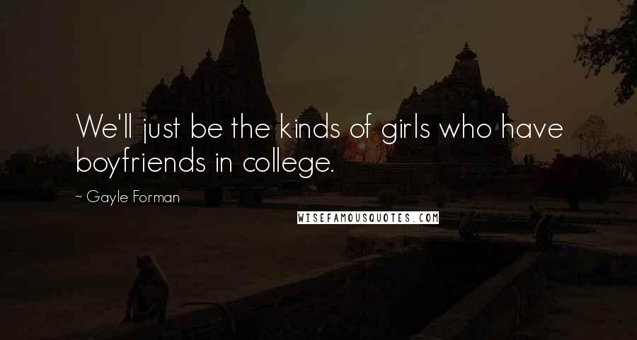 Gayle Forman Quotes: We'll just be the kinds of girls who have boyfriends in college.