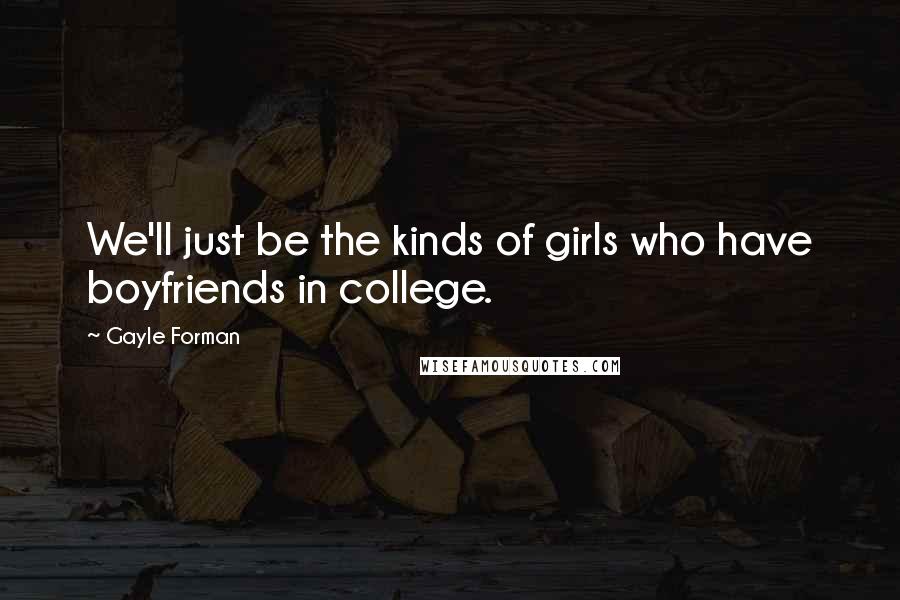 Gayle Forman Quotes: We'll just be the kinds of girls who have boyfriends in college.