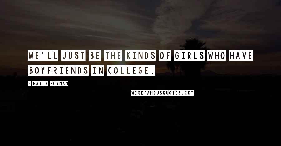 Gayle Forman Quotes: We'll just be the kinds of girls who have boyfriends in college.