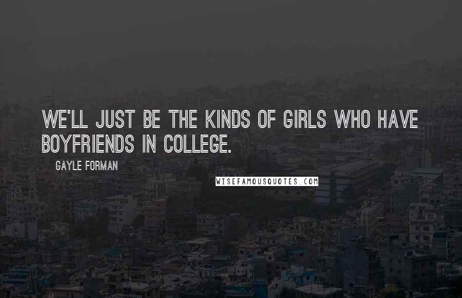 Gayle Forman Quotes: We'll just be the kinds of girls who have boyfriends in college.