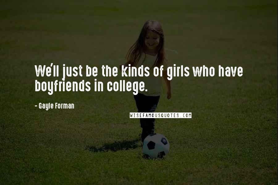 Gayle Forman Quotes: We'll just be the kinds of girls who have boyfriends in college.