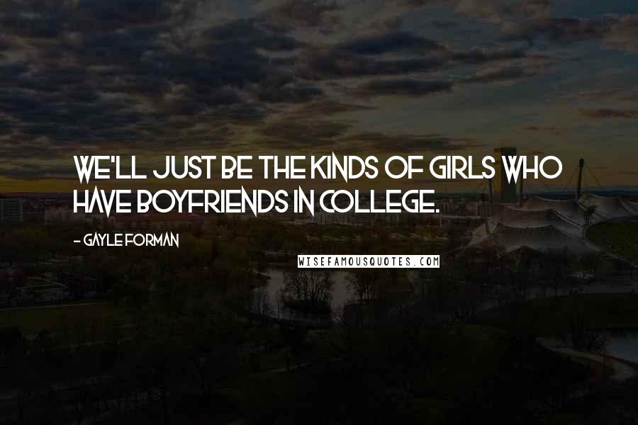 Gayle Forman Quotes: We'll just be the kinds of girls who have boyfriends in college.