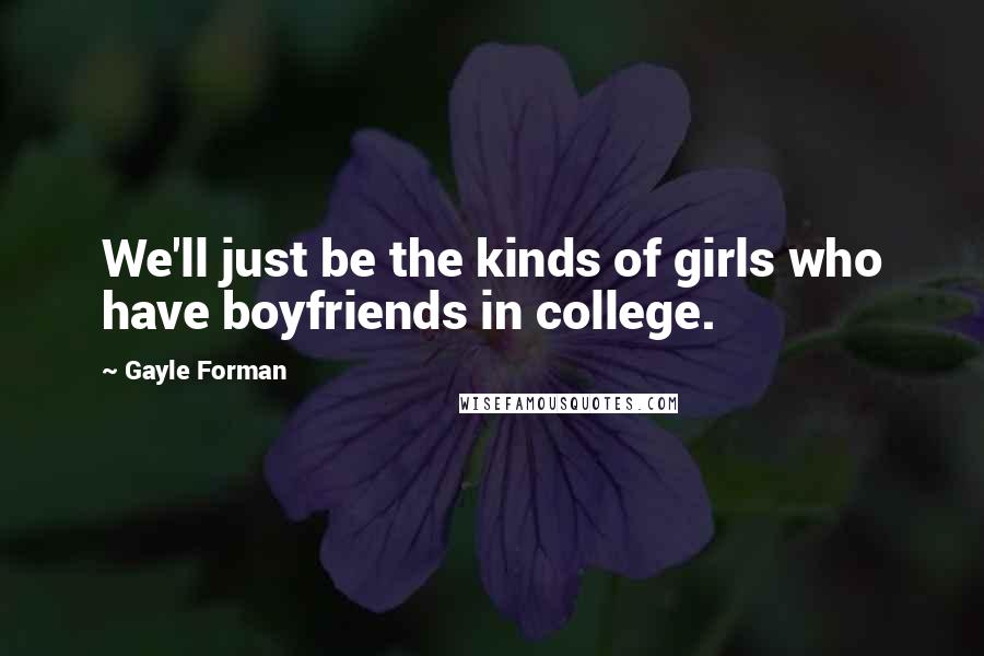 Gayle Forman Quotes: We'll just be the kinds of girls who have boyfriends in college.