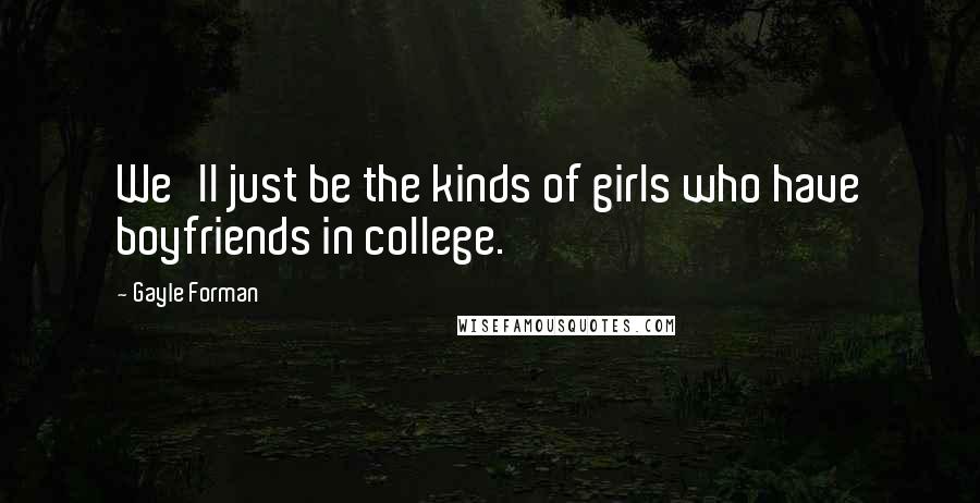 Gayle Forman Quotes: We'll just be the kinds of girls who have boyfriends in college.