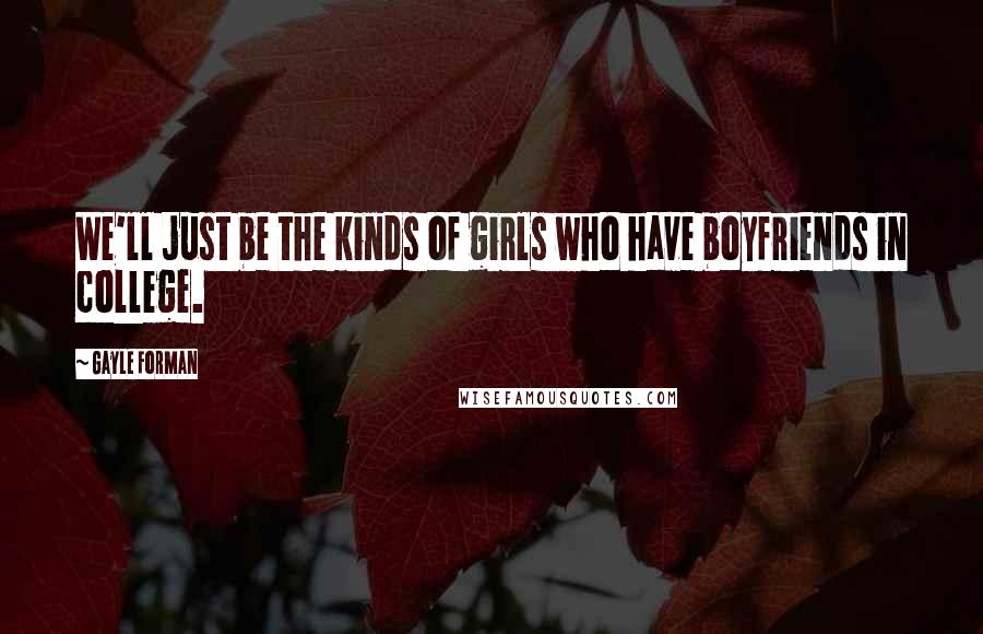 Gayle Forman Quotes: We'll just be the kinds of girls who have boyfriends in college.