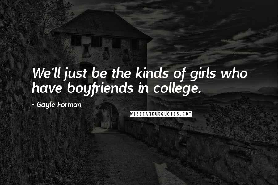 Gayle Forman Quotes: We'll just be the kinds of girls who have boyfriends in college.