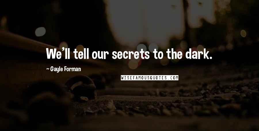 Gayle Forman Quotes: We'll tell our secrets to the dark.