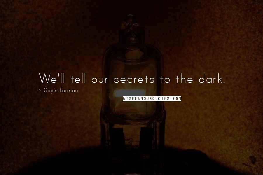 Gayle Forman Quotes: We'll tell our secrets to the dark.