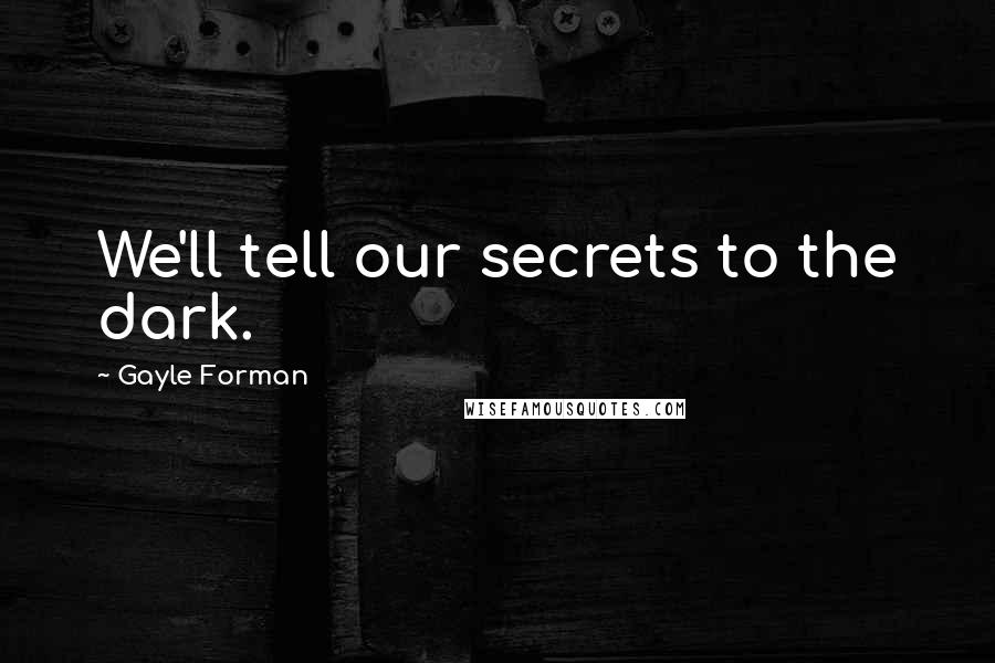 Gayle Forman Quotes: We'll tell our secrets to the dark.