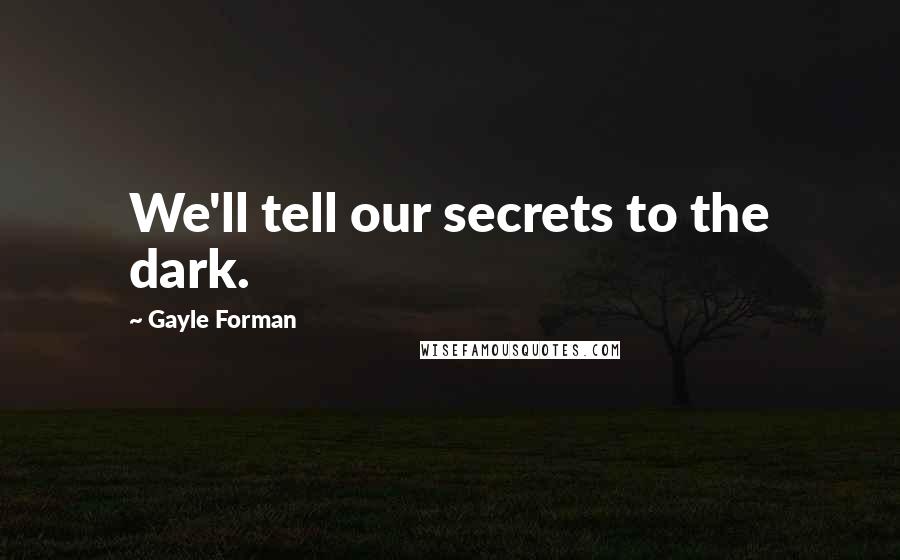 Gayle Forman Quotes: We'll tell our secrets to the dark.