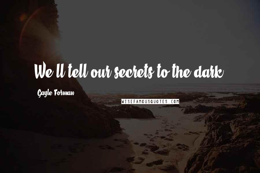 Gayle Forman Quotes: We'll tell our secrets to the dark.