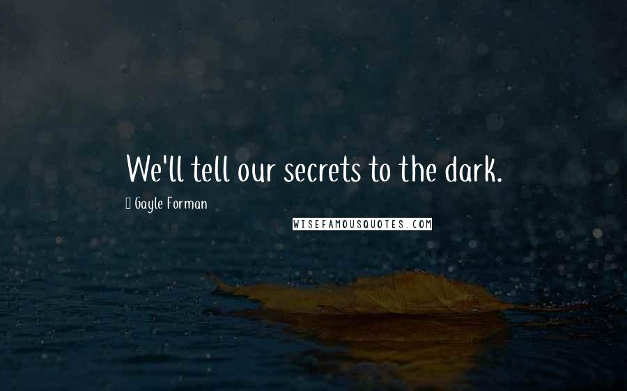 Gayle Forman Quotes: We'll tell our secrets to the dark.