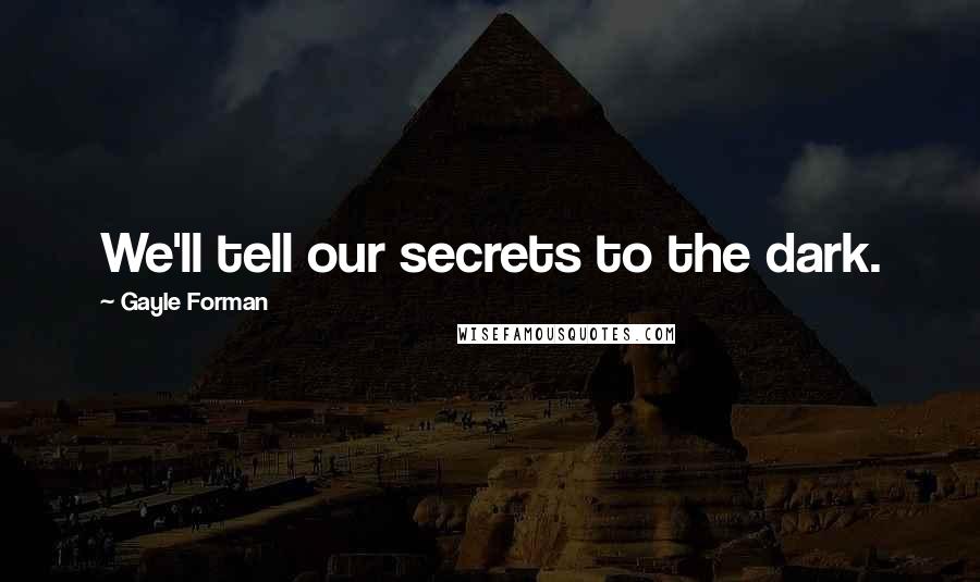 Gayle Forman Quotes: We'll tell our secrets to the dark.