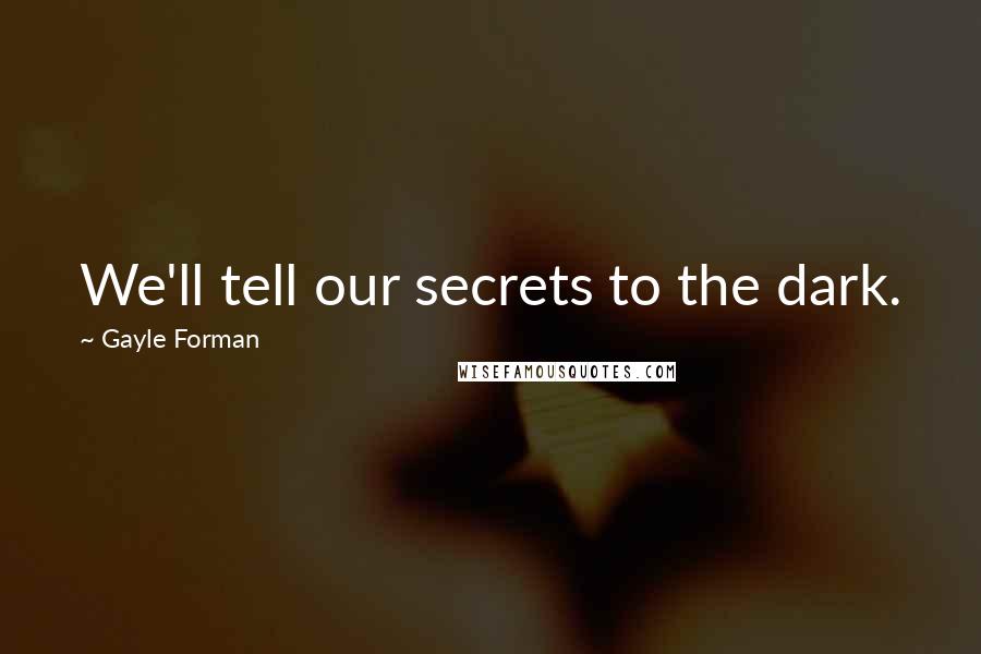 Gayle Forman Quotes: We'll tell our secrets to the dark.