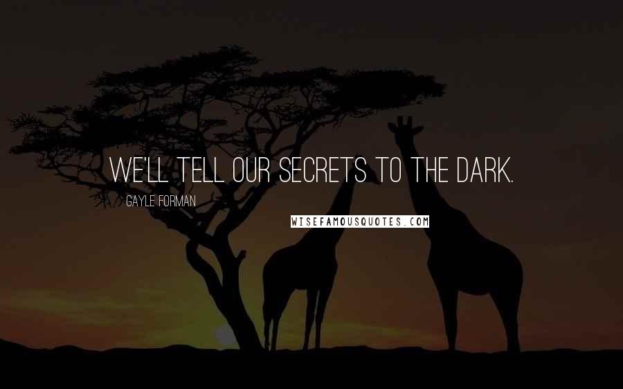 Gayle Forman Quotes: We'll tell our secrets to the dark.